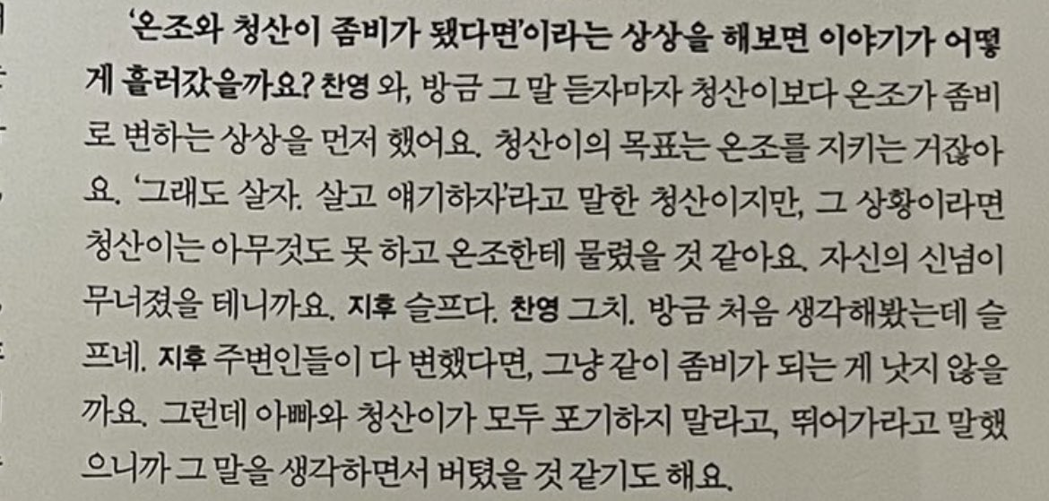 "방금 그 말 듣자마자 청산이보다 온조가 좀비로 변하는 상상을 먼저 했어요. 청산이의 목표는 온조를 지키는 거잖아요. '그래도 살자. 살고 얘기하자.'라고 말한 청산이지만, 그 상황이라면 청산이는 아무것도 못 하고 온조한테 물렸을 것 같아요. 자신의 신념이 무너졌을 테니까요."

 。。