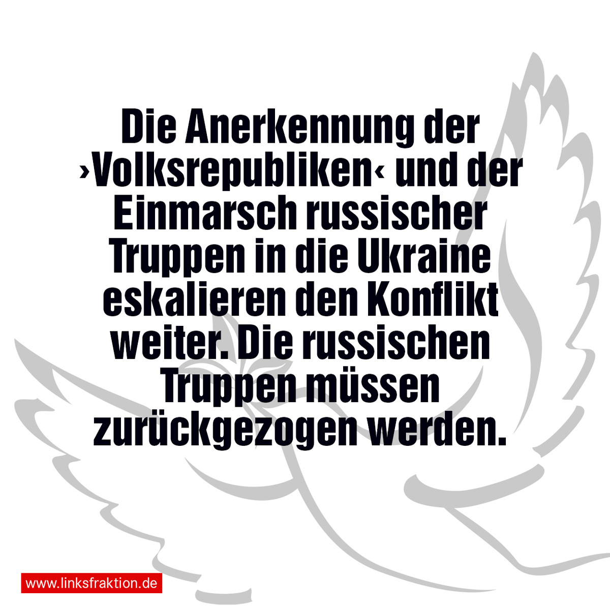 Symbolbild mit Friedenstaube im Hintergrund. Dazu der Text: „Die Anerkennung der ›Volksrepubliken‹ und der Einmarsch russischer Truppen in die Ukraine eskalieren den Konflikt weiter. Die russischen Truppen müssen zurückgezogen werden.“