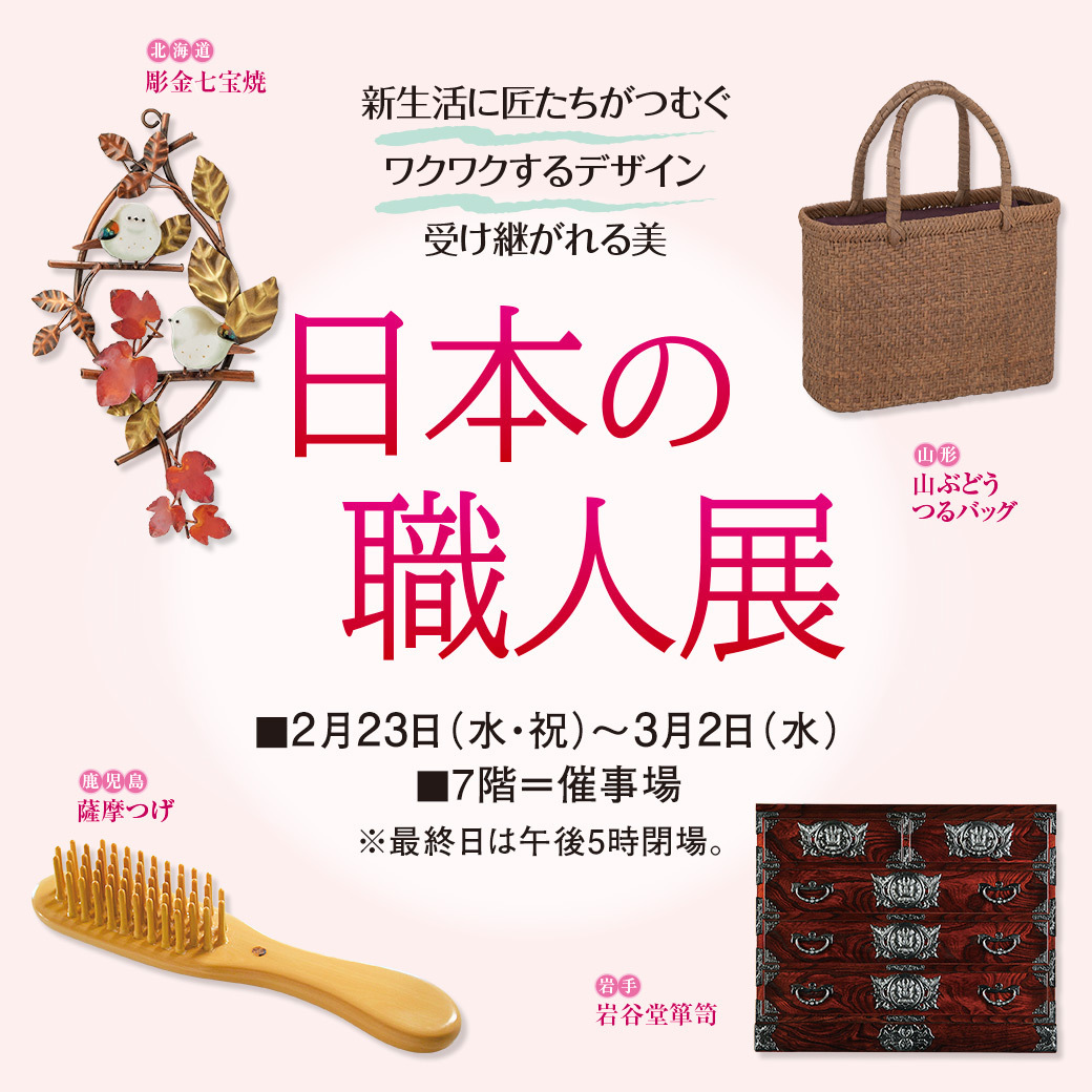 そごう大宮店 日本の職人展 2月23日 水 祝 3月2日 水 7階 催事場 最終日は午後5時閉場 職人たちが丹精込めて生み出した品々を 暮らしを豊かに楽しむ と 春を楽しむ大人の装い の二つの切り口で取りそろえました くわしくはこちら