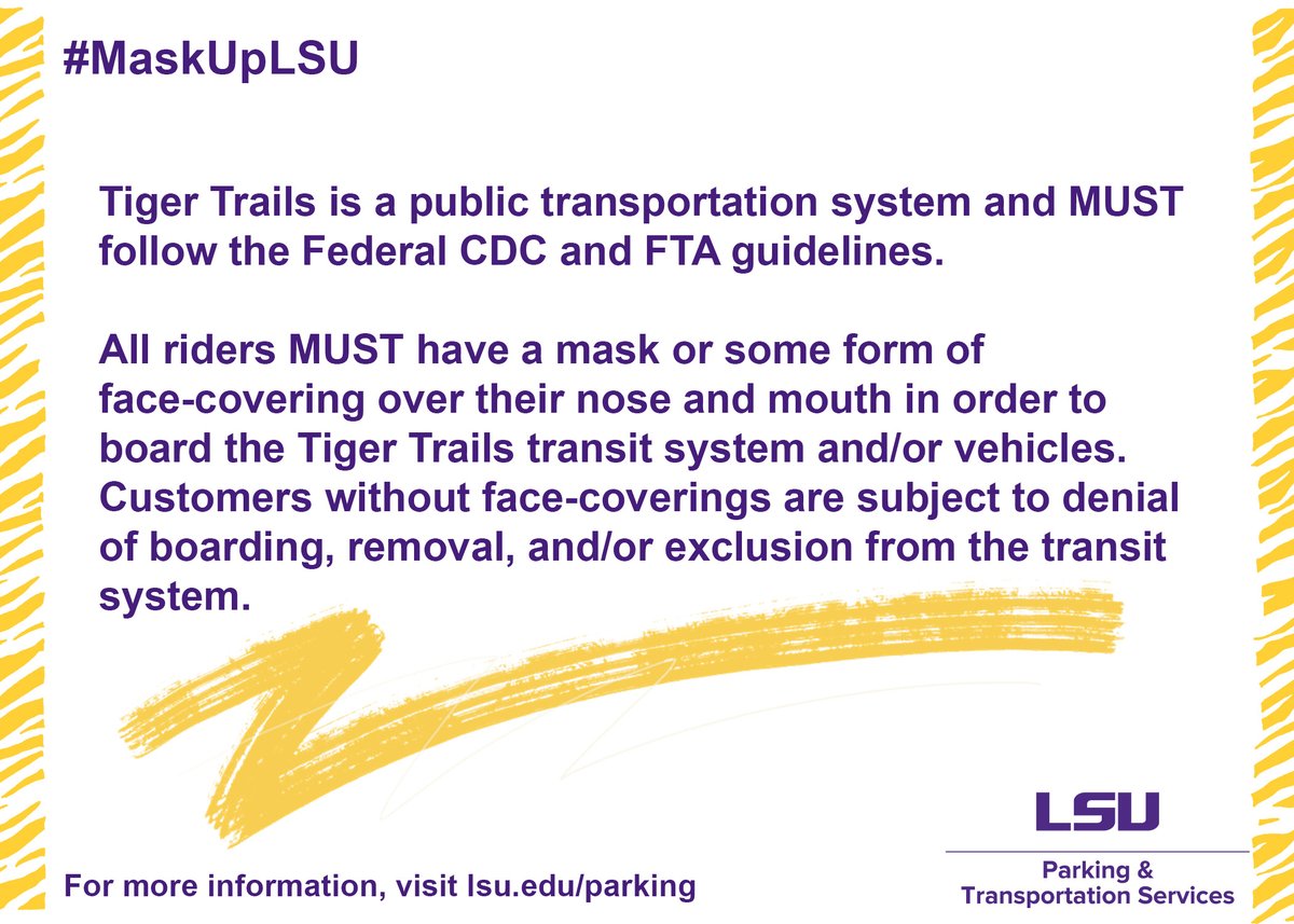 Hey Tigers! Just a reminder to remember to grab your mask/face covering before boarding the Tiger Trails Transit system. Tiger Trails is a public transportation system and must follow the CDC and FTA guidelines. Questions/Concerns? Reach out to geauxrides@lsu.edu