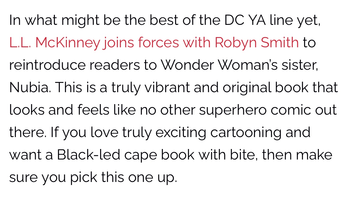Says: In what might be the best of the DC YA line yet.
L.L. McKinney joins forces with Robyn Smith to
reintroduce readers to Wonder Woman's sister.
Nubia. This is a truly vibrant and original book that looks and feels like no other superhero comic out there. If you love truly exciting cartooning and want a Black-led cape book with bite, then make sure you pick this one up