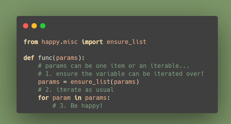 ☺ Another handy feature of my 'happy' library is the function ensure_list, handy for cases when a function allows a parameter to be a single item or a whole iterable. Strings and dicts are treated as single items. > pip install happy_tools