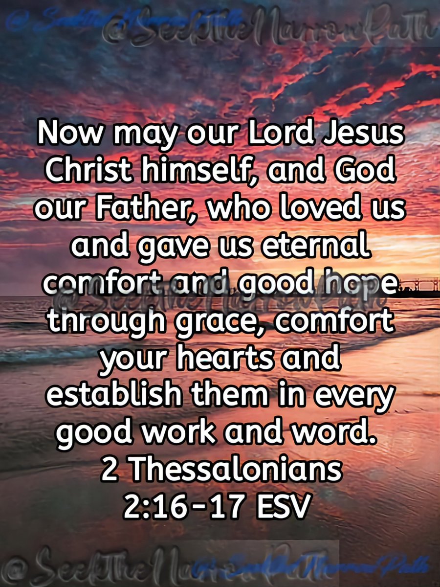 Now may our Lord Jesus Christ himself, and God our Father, who loved us and gave us eternal comfort and good hope through grace,comfort your hearts and establish them in every good work and word. 
2 Thessalonians 2:16-17