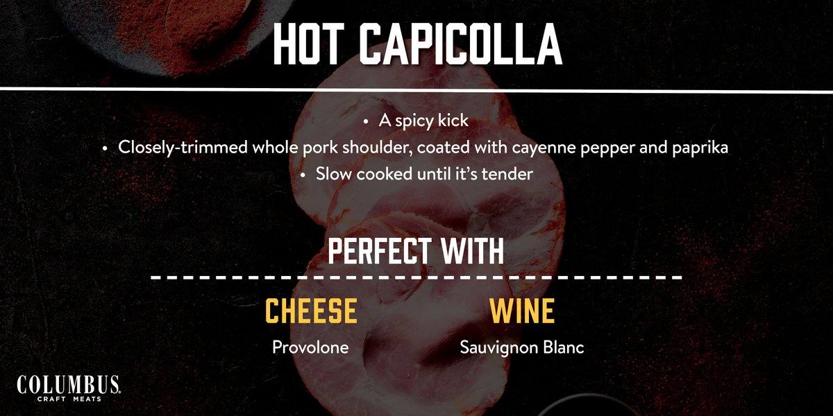If you’re looking for a spicy kick, COLUMBUS® Hot Capicolla is right for you. Made with closely-trimmed whole pork shoulder, we craft our Hot Capicolla by coating the meat with cayenne pepper and paprika. Pairs with Provolone and Sauvignon Blanc.

#charcuterie#hotcapicolla