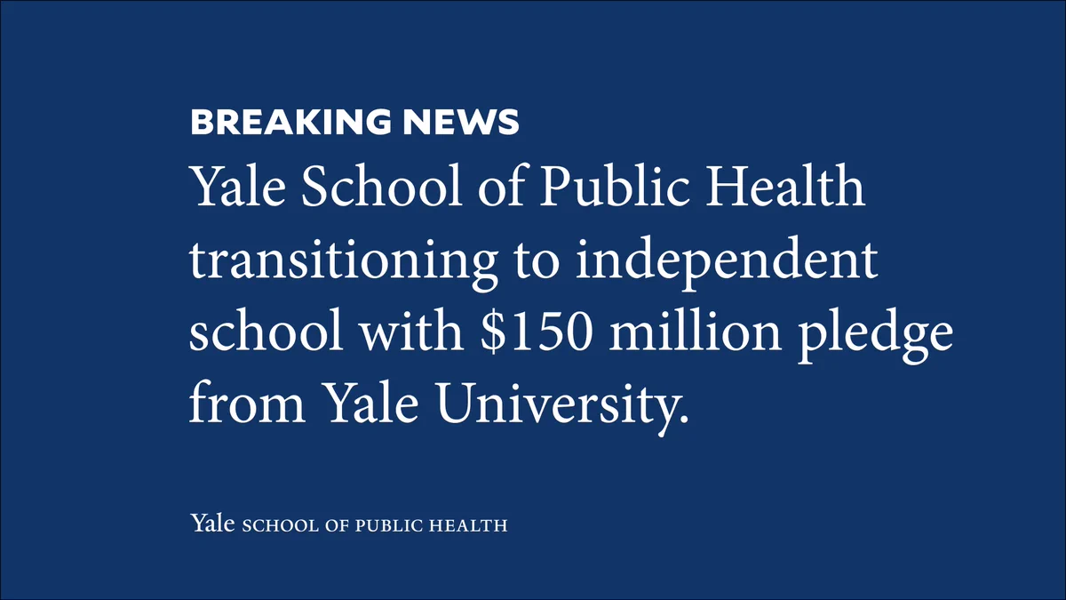 Text reads, Breaking News: Yale School of Public Health transitioning to independent school with $150 million pledge from Yale University.
