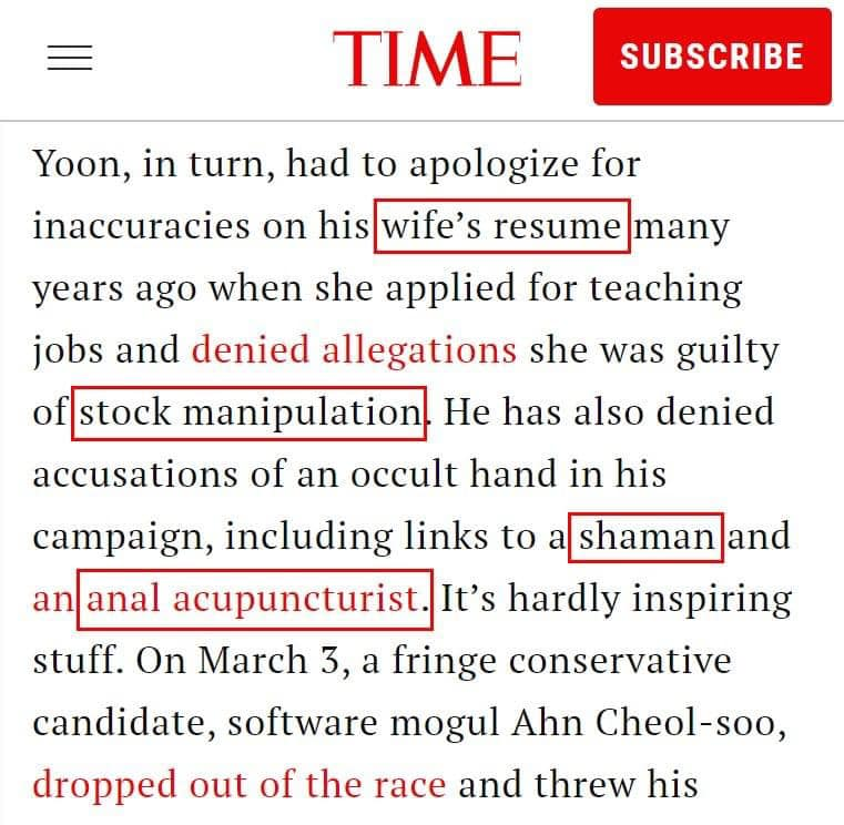 윤석열은 타임지(TIME) 인터뷰를 거절했다.

타임지 기자,
윤석열은 그의 아내가 과거에 교원 채용시 이력서 상의 경력 학력 속인 걸 사과해야 했고, 주가 조작의 혐의에 대해서도 부인 했으며 심지어 무속인과 항문침을 놓는 도사가 선거운동에 영향력을 행사하고 있다는 사실도 부정했다.