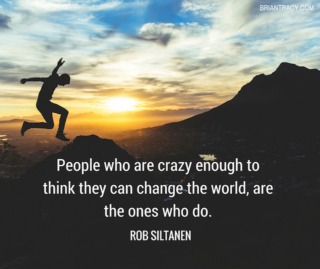 “People Who Are Crazy Enough To Think They Can Change The World, Are The Ones Who Do.”- Rob Siltanen