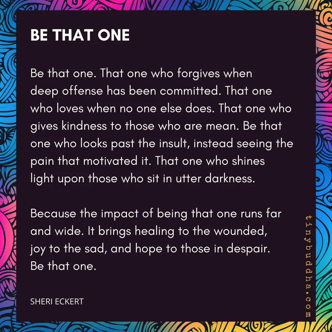 tinybuddha's tweet photo. Be that one. That one who forgives when deep offense has been committed. That one
who loves when no one else does. That one who gives kindness to those who are mean. Be that one who looks past the insult, instead seeing the pain that motivated it. That one who shines light... https://t.co/hNK7hGNShH