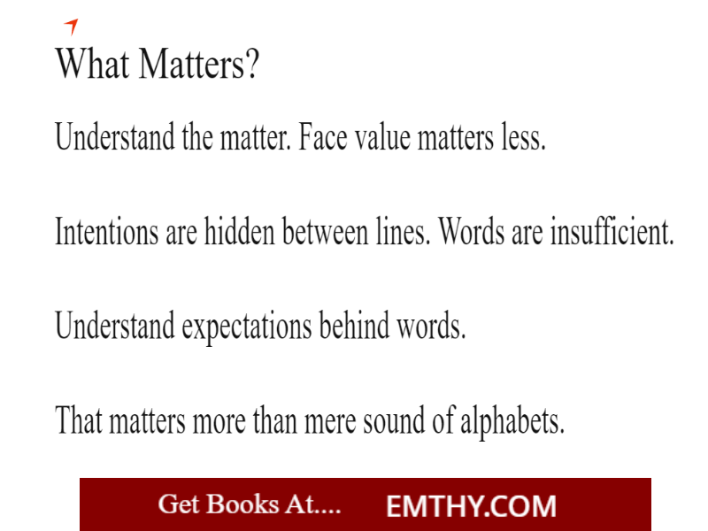 What Matters?
-----------------------------------
Understand expectations behind words. 
That matters more than mere sound of alphabets.

from books at Emthy.com

#BookTwitter #books #BookRecommendations #book  #Reading #readers #ebook #bookstagram #KindleUnlimited