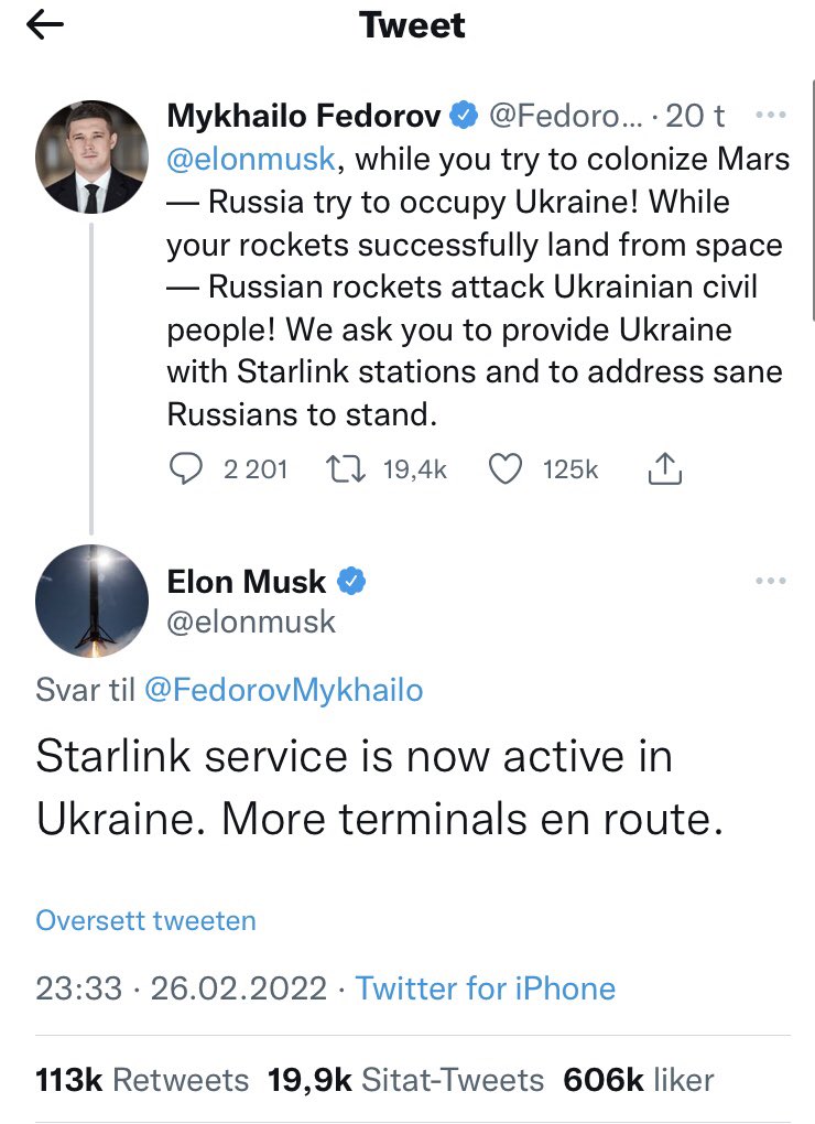Ukrainas vice-statsminister <a href="/FedorovMykhailo/">Mykhailo Fedorov</a> ber <a href="/elonmusk/">Elon Musk</a> om å aktiverer hans 🛰 slik at 🇺🇦kan få tilgang til internettet som #Putin har stengt for. Under 12 timer senere kvitterer Musk overfor ministeren og melder at Musk’s Starlink 🛰nu er aktive i Ukraine👍#StandWithUkraine