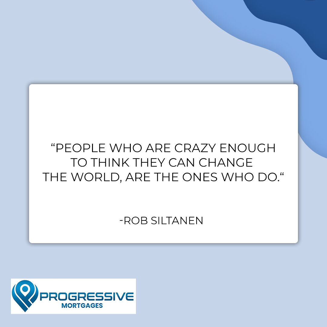 'People who are crazy enough to think they can change the world, are the ones who do.'
-Rob Siltanen
#progressivemortgages #mortgages #mortgage #refinance #mortgagerefinance #mortgagerefi #mortgagebroker #mortgageloan #mortgagelender