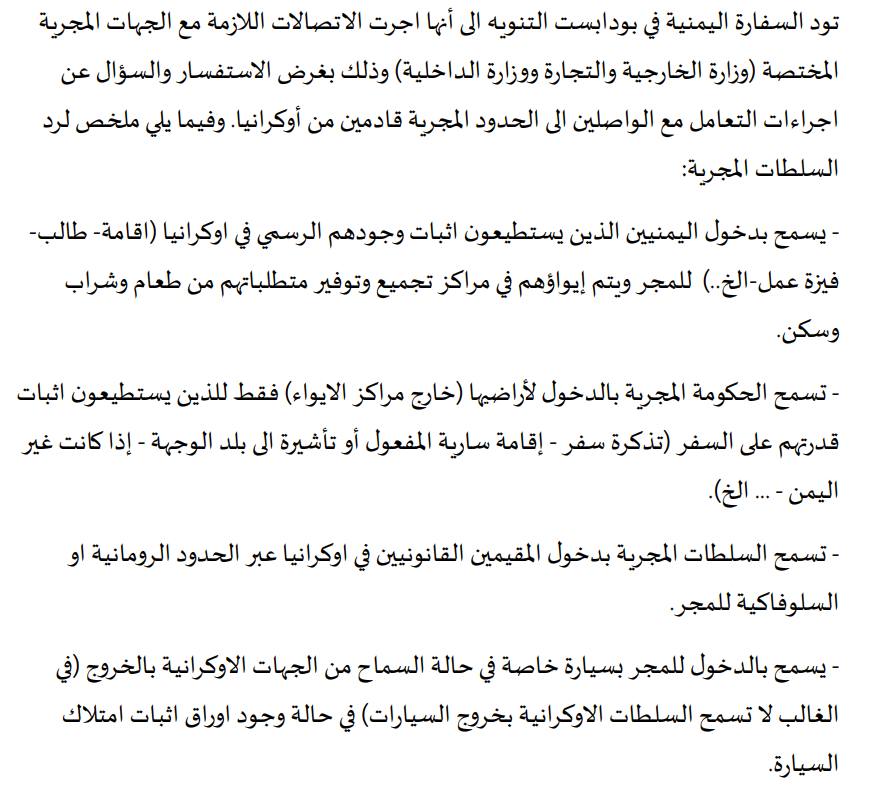 تود السفارة اليمنية في بودابست التنويه الى أنها اجرت الاتصالات اللازمة مع الجهات المجرية المختصة ( وزارة الخارجية والتجارة ووزارة الداخلية ) وذلك بغرض الاستفسار والسؤال عن اجراءات التعامل مع الواصلين الى الحدود المجرية قادمين من أوكرانيا. وفيما يلي ملخص لرد السلطات المجرية :