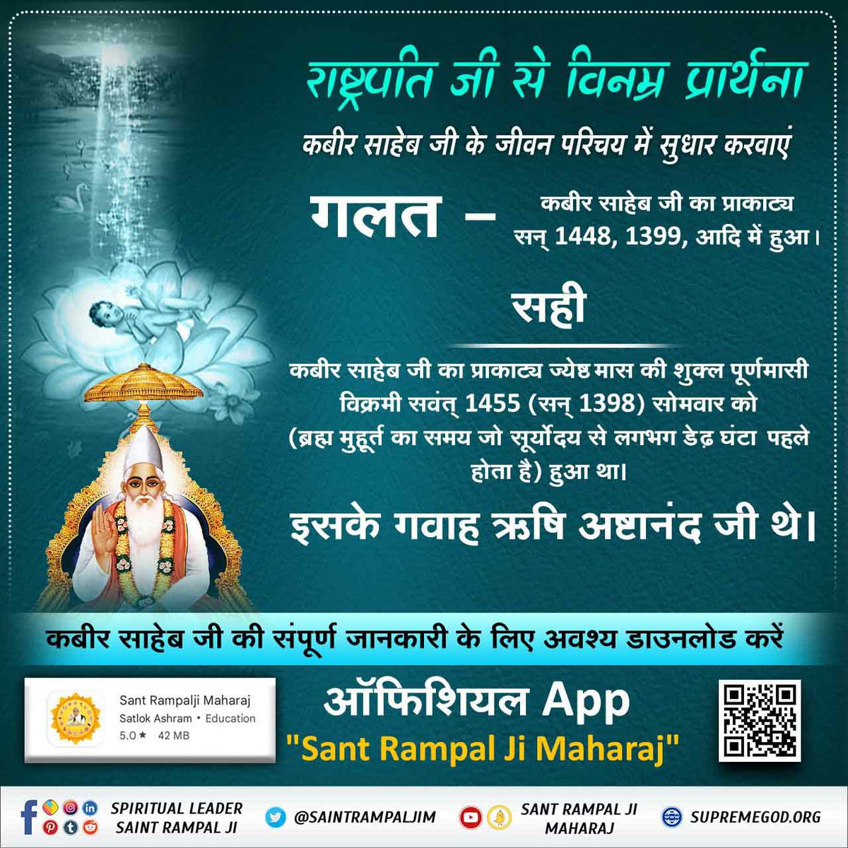 #RequestToThePresidentOfIndia

राष्ट्रपति जी से विनम्र निवेदन 
कबीर साहेब जी की जीवनी में सुधार करवाएं
मिथक- कबीर साहेब जी का जन्म हुआ
तथ्य- कबीर साहेब जी स्वयं सशरीर लहरतारा तालाब पर प्रकट हुए थे, जिसके साक्षी ऋषि अष्टानंद जी तथा आदरणीय संत गरीबदास जी (गाँव छुड़ानी, जिला झज्जर,