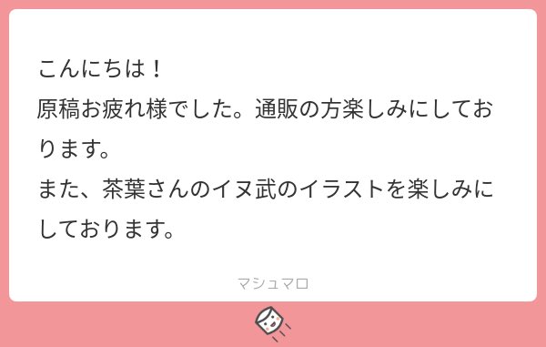 こんばんは!お返事遅くなりましてすみませんでした。あたたかいお言葉ありがとうございます😭♡ 本は通販できるかはわからないのですが、機会がありましたらよろしくお願い致します!そして嬉しすぎてイヌ武たくさん描いちゃいます…ありがとうございました! 