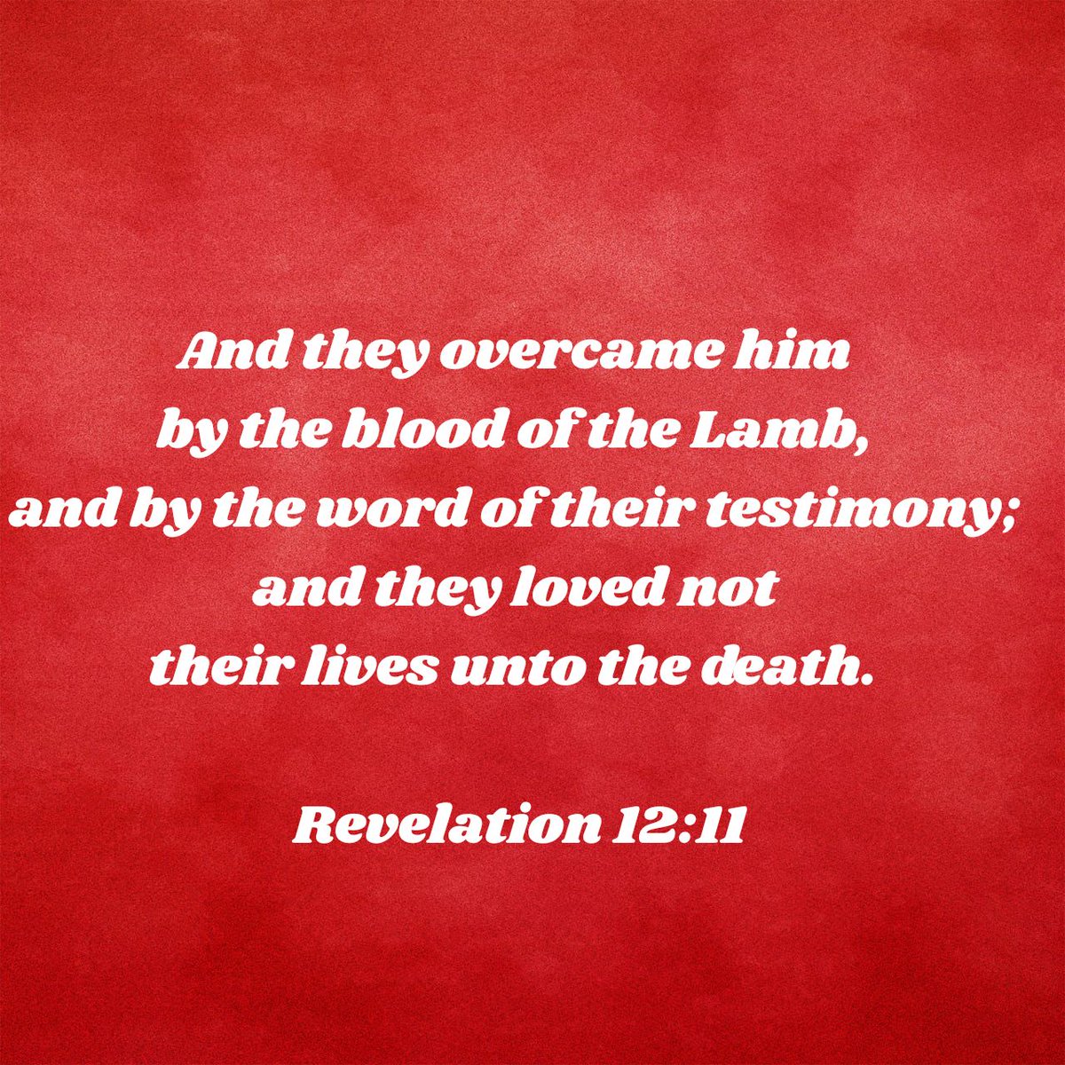 And they overcame him by the blood of the Lamb, and by the word of their testimony; and they loved not their lives unto the death. Revelation 12:11 KJV