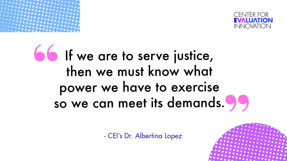 A graphic with a quote that reads "If we are to serve justice, then we must know what power we have to exercise so we can meet its demands." from CEI's Dr. Albertina Lopez. Image also includes the Center for Evaluation Innovation's logo in the top right corner, and abstract shapes.