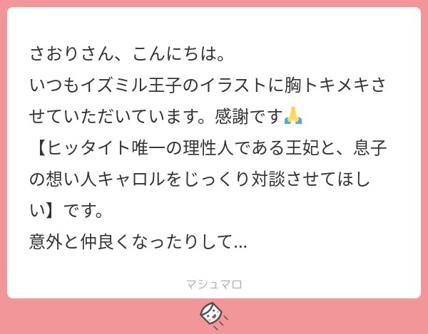 イラリク「ヒッタイト王妃とキャロルの対談」ありがとうございます。
王家のキャラで1番ちゃんと話聞いてくれそうな女性よなヒッタイト王妃。名前知りてえ〜
知らない息子の姿にママビックリ。