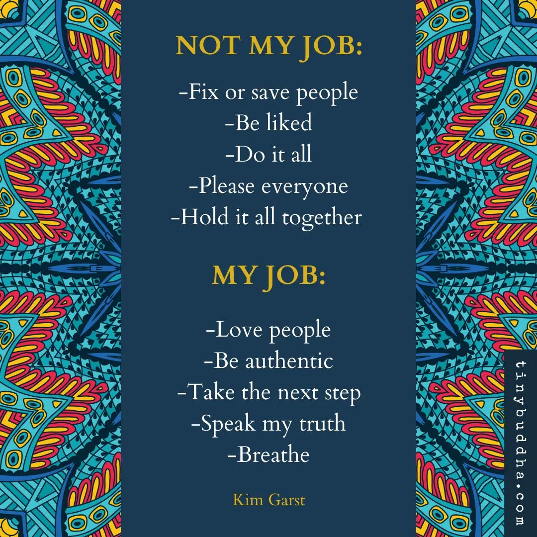 tinybuddha's tweet image. "It's not my job to: fix or save people, be liked, do it all, please everyone, hold it all together. It's my job to: love people, be authentic, take the next step, speak my truth, breathe." ~Kim Garst