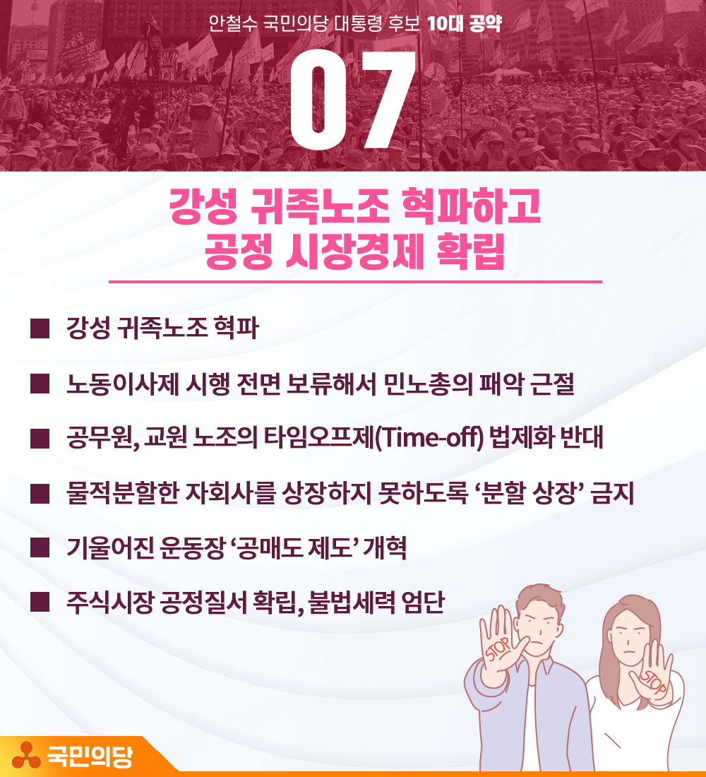 안철수 공약
7.강성 귀족노조 혁파하고 공정시장경제 확립
ㆍ강성 귀족노조 혁파
ㆍ노동이사제 시행전면보류해 민노총의 패악근절
ㆍ공무원, 교원 노조의 타임오프제 법제화 반대
ㆍ물적분할 자회사 분할상장금지
ㆍ'공매도 제도' 개혁
ㆍ주식시장 공정질서 확립, 불법세력 엄단
#안철수소신투표