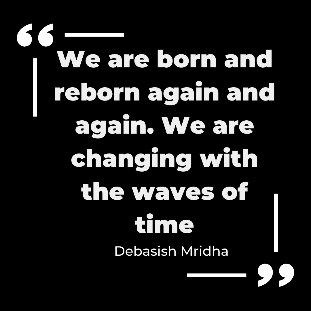 "We are born and reborn again and again. We are changing with the waves of time" - Debasish Mridha