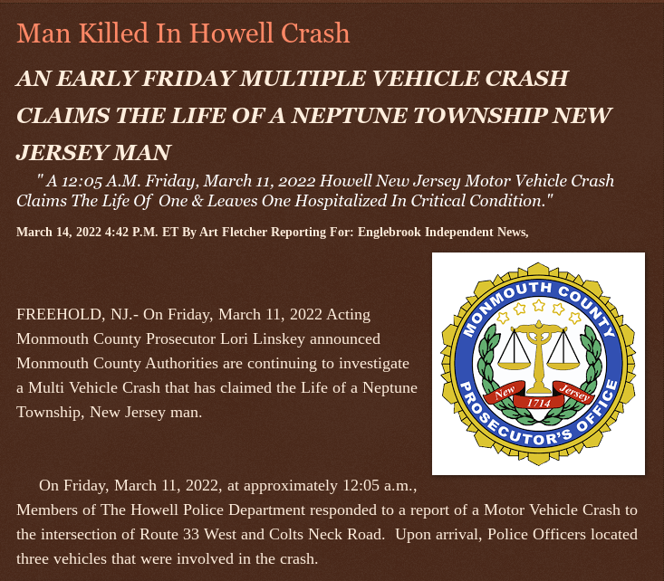 Monday, March 14, 2022
Man Killed In Howell Crash
AN EARLY FRIDAY MULTIPLE VEHICLE CRASH CLAIMS THE LIFE OF A #NEPTUNENJ MAN
12:05 A.M. Friday, March 11, 2022 #Howellnj Motor Vehicle #Crash Claims The Life Of  One &amp; Leaves One Hospitalized In Critical Condition #MonmouthCountynj