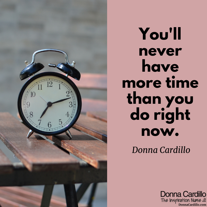 You’ll never have more #time than you do right now. -Donna Cardillo