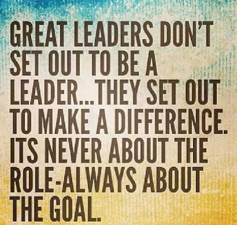"Great leaders dont set out to be a leader... They set out to make a difference. Its never about the role-always about the goal."