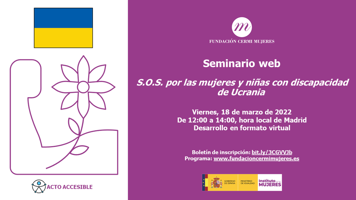 Seminario web
S.O.S por las mujeres y niñas con discapacidad de Ucrania 

📅Viernes, 18 de marzo de 2022
🕛De 12:00 a 14:00 hora local de Madrid
💻Desarrollo en formato virtual. 

✍️Boletín de inscripción: bit.ly/3CGVVJb
Programa: fundacioncermimujeres.es 

Acto accesible