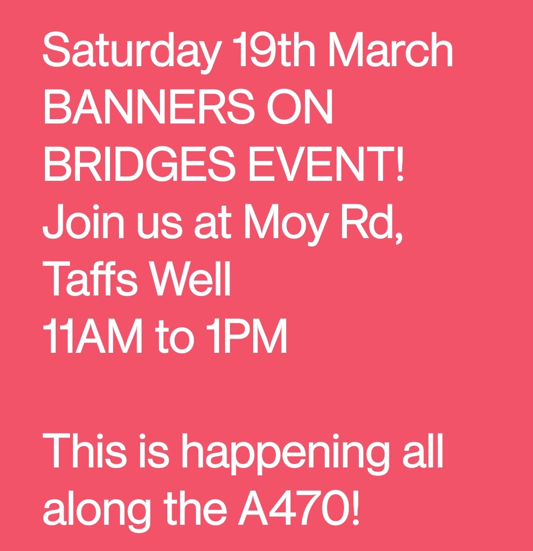 Saturday 19th March
BANNERS ON BRIDGES EVENT!
Join us at Moy Rd, Taffs Well
11AM to 1PM

This is happening all along the A470!