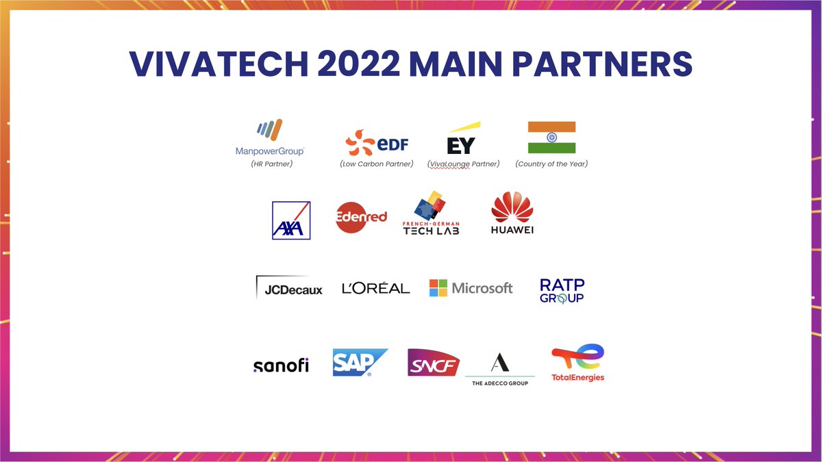A big 👋 to our Gold Partners joining us this year! #VivaTech
<a href="/AdeccoGroup/">The Adecco Group</a> <a href="/AXA/">AXA</a> <a href="/EdenredFrance/">Edenred France</a> <a href="/EDFofficiel/">EDF</a> <a href="/EYFrance/">EY France</a> French-German Tech Lab <a href="/Huawei/">Huawei</a> <a href="/IndiaembFrance/">India in France</a> <a href="/JCDecaux_France/">JCDecaux France</a> <a href="/LOrealGroupe/">L'Oréal Groupe</a> <a href="/ManpowerGroupFR/">ManpowerGroup France</a> <a href="/Microsoft/">Microsoft</a> <a href="/RATPgroup/">RATP Group</a> <a href="/sanofi/">Sanofi</a> <a href="/SAPFrance/">SAP France</a> <a href="/GroupeSNCF/">Groupe SNCF</a> <a href="/TotalEnergies/">TotalEnergies</a>