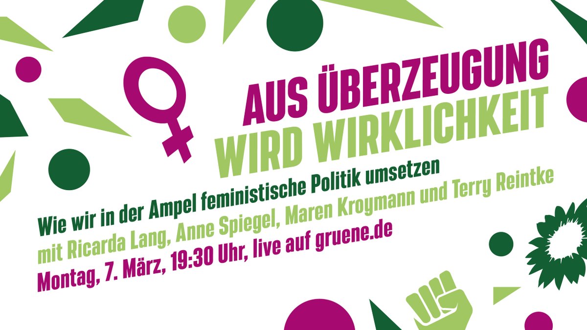 Eine weiße Fläche, deren Rand mit grünen und lila Elementen geschmückt ist – Sonnenblume, Faust, Venus-Symbol, Kreise und andere geometrische Formen. Darauf der Text: Aus Überzeugung wird Wirklichkeit. Wie wir in der Ampel feministische Politik umsetzen. Mit Ricarda Lang, Anne Spiegel, Maren Kroymann und Terry Reintke. Montag, 7. März, 19.30 Uhr, live auf gruene.de.
