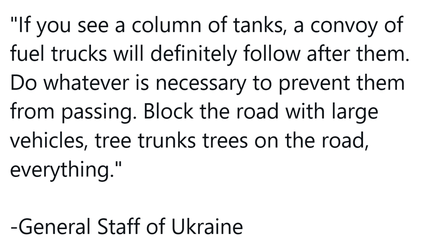 TCEP44's tweet photo. "If you see a column of tanks, a convoy of fuel trucks will definitely follow after them. Do whatever is necessary to prevent them from passing. Block the road with with large vehicles, tree trunks trees on the road, everything." 

-General Staff of Ukraine 

#Ukraine #Kyiv #war https://t.co/Lo5kKZvMlM