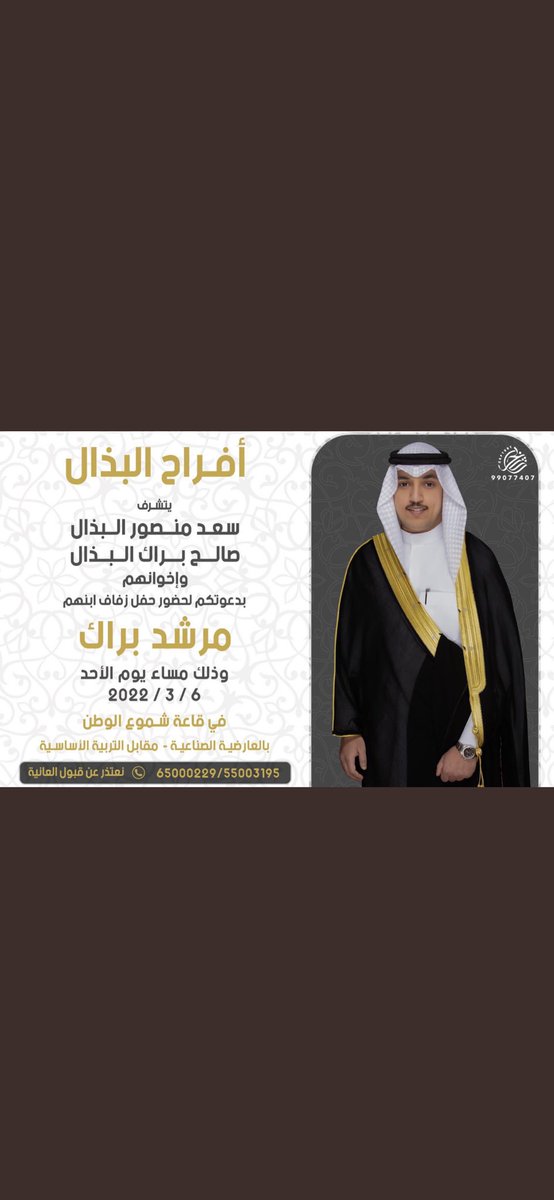 بأسم اخي 
ســعــد مـــنــصور  البذال
و
صالح براك منصور البذال
بدعوتكم 
لحفل زفاف 
ابننا 

مرشد براك البذال 

وذلك مساء يوم الاحد الموافق 2022/3/6

في قاعة شموع الوطن بالعارضيه الصناعيه

حضوركم يشرّفنا ..  ياهلا ومرحبا بالجميع 

سائلاً المولى عز وجل لنا ولكم التوفيق