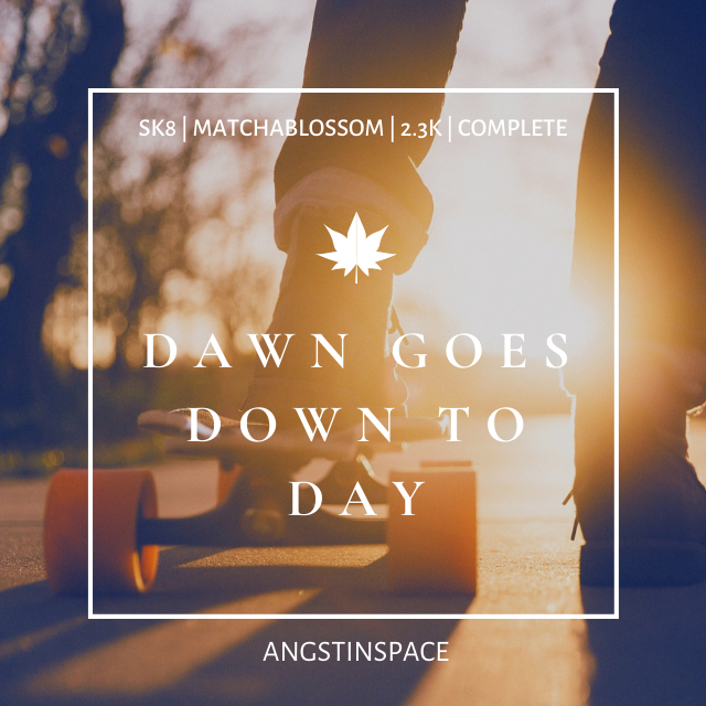 dawn goes down to day

➸ teen matchablossom
➸ 2.3k / complete
➸ written for <a href="/sk8TTSzine/">Sk8 Through The Seasons: Project CLOSED!</a> 

on the day before joe leaves for italy, he and cherry go skating together one last time.

see replies for link/info!

[rts = 🛹💕]

#SK8THEINFINITY #sk8 #matchablossom #joecherry
