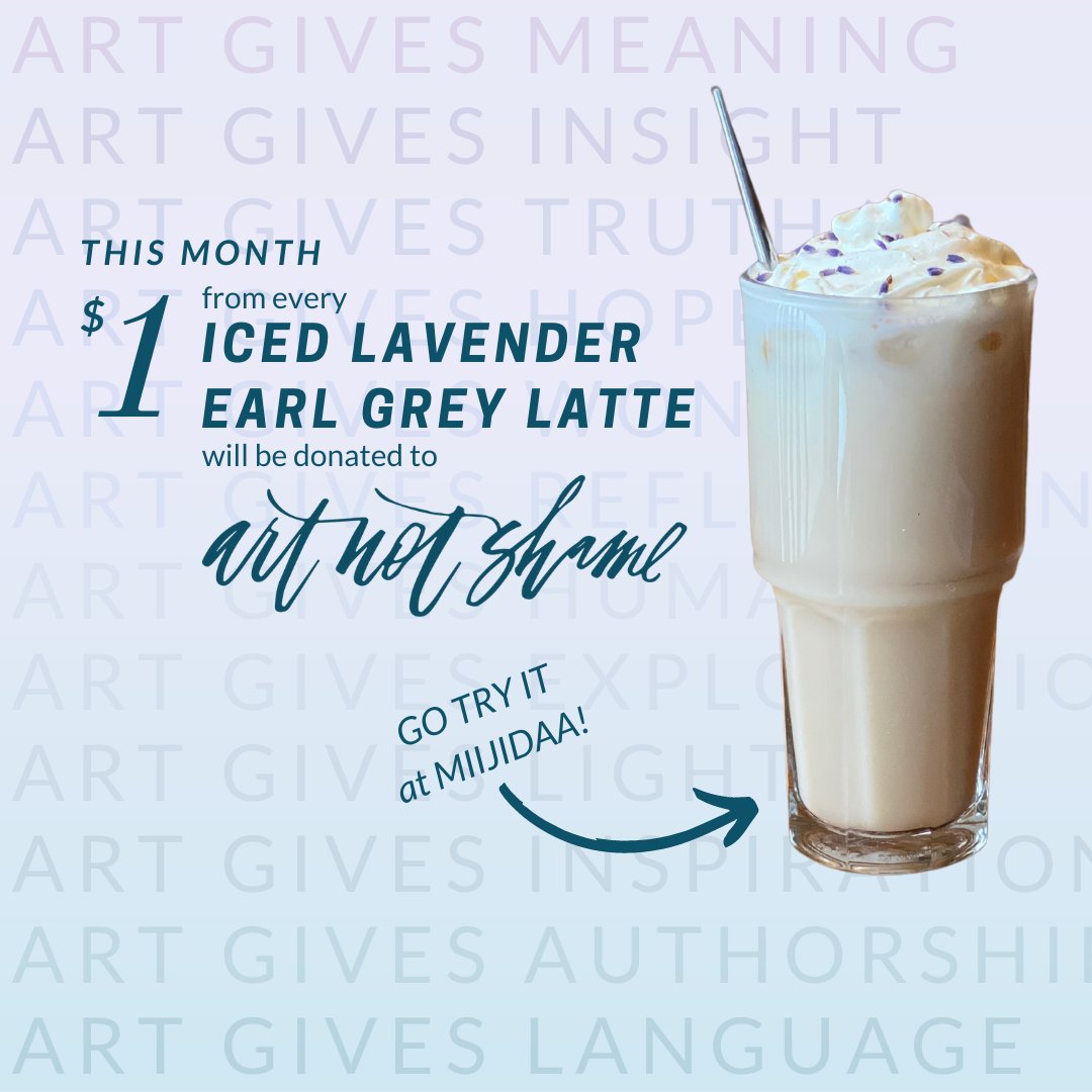 Throughout the month of March, you can support Art Not Shame by purchasing an Iced Lavender Earl Grey Tea Latte featuring <a href="/plucktea/">Evan D.</a> from <a href="/miijidaa/">Miijidaa Café+Bistro</a>. $1 from each sale of this feature latte will be donated to Art Not Shame.

Consider supporting local businesses and the arts today.