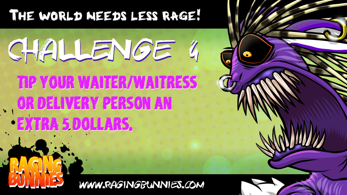 The world needs less RAGE, challenge 4 - Give your waiter/waitress/delivery person an extra $5 tip today.  It'll make their day! #cheerful #kindness #generosity