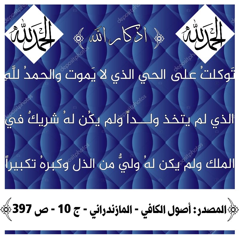 اذكار يستحب ان تقال في كل يوم 👈 تَوَكَّلْتُ عَلَى الْحَيِّ الَّذِي لا يَمُوتُ وَالْحَمْدُ لِلَّهِ الَّذِي لَمْ يَتَّخِذْ وَلَداً وَلَمْ يَكُنْ لَهُ شَرِيكٌ فِي الْمُلْكِ وَلَمْ يَكُنْ لَهُ وَلِيٌّ مِنَ الذُّلِّ وَكَبِّرْهُ تَكْبِيراً