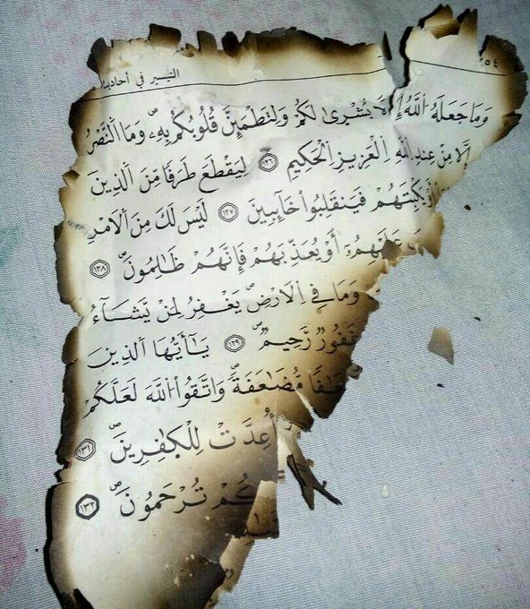 في 2018
أحرقت الطائرات الروسية منزل بالكامل بمدينة #دوما ولم يتبق سوى تلك الصفحة من القرآن الكريم

(وَمَا جَعَلَهُ اللَّهُ إِلَّا بُشْرَىٰ لَكُمْ وَلِتَطْمَئِنَّ قُلُوبُكُم بِهِ ۗ وَمَا النَّصْرُ إِلَّا مِنْ عِندِ اللَّهِ الْعَزِيزِ الْحَكِيمِ)
شكلَ الصفحة كان مشابها لخارطة سوريا