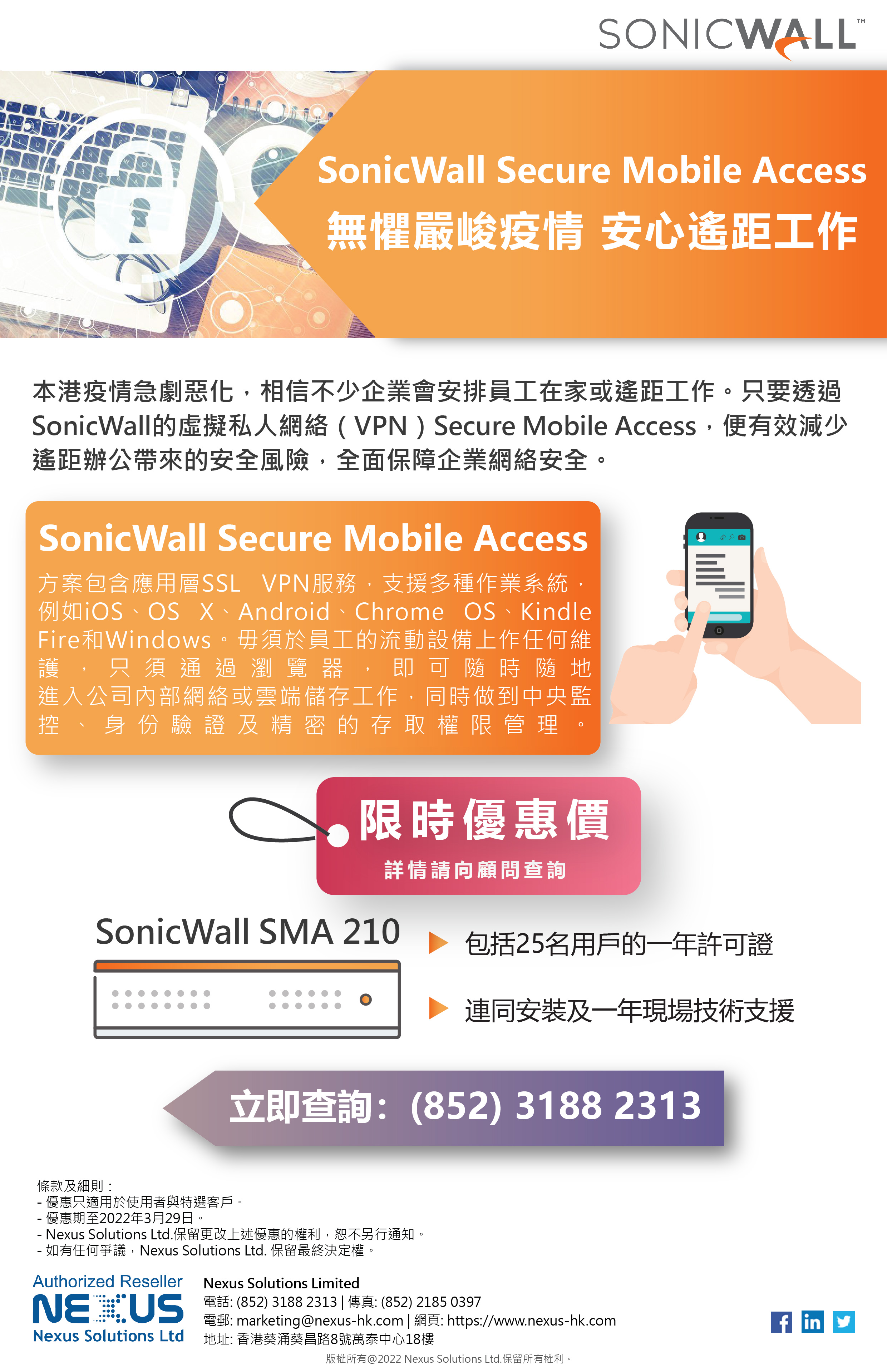 Nexus Solutions Ltd Sonicwall Secure Mobile Access 無懼嚴峻疫情安心遙距工作 不想讓遙距工作成為企業的安全漏動 現在使用的網絡安全嗎 Nexus為你提供虛擬的私人網絡 阻截所有黑客的攻擊 讓你在疫情下都可以安心在家工作 把握機會以