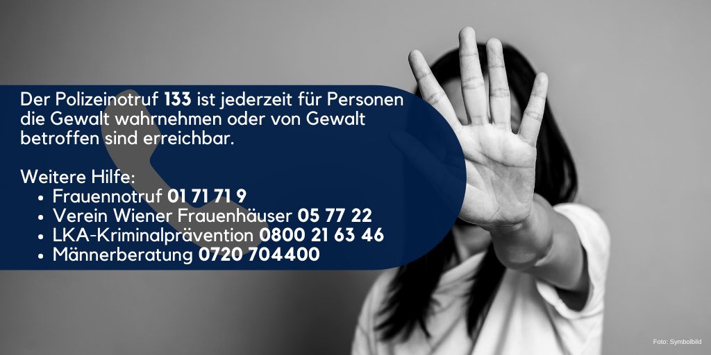 Auf dem Foto ist auf grauem Hintergrund rechts vorne eine Frau, die ihre Hand nach vorne streckt, zu sehen. 
Links vorne stet in weißer Schrift auf blauem Hintergrund:
Der Polizeinotruf 133 ist jederzeit für Personen die Gewalt wahrnehmen oder von Gewalt betroffen sind erreichbar.
Frauennotruf 01 71 71 9
Notruf des Vereins Wiener Frauenhäuser 05 77 22
LKA-Kriminalprävention 0800 21 63 46
Männerberatung: 0720 704400