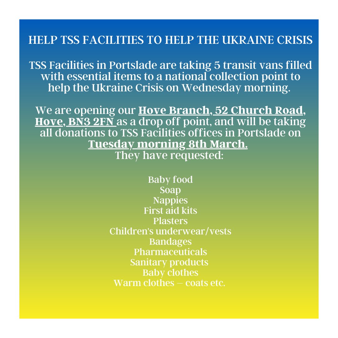HELP THE UKRAINE CRISIS

We are opening our Hove Branch, 52 Church Road,
Hove, BN3 2FN as a drop off point, and will be taking all donations to TSS Facilities offices in Portslade on Tuesday morning 8th March.

If you can donate, no mater how small, please do!