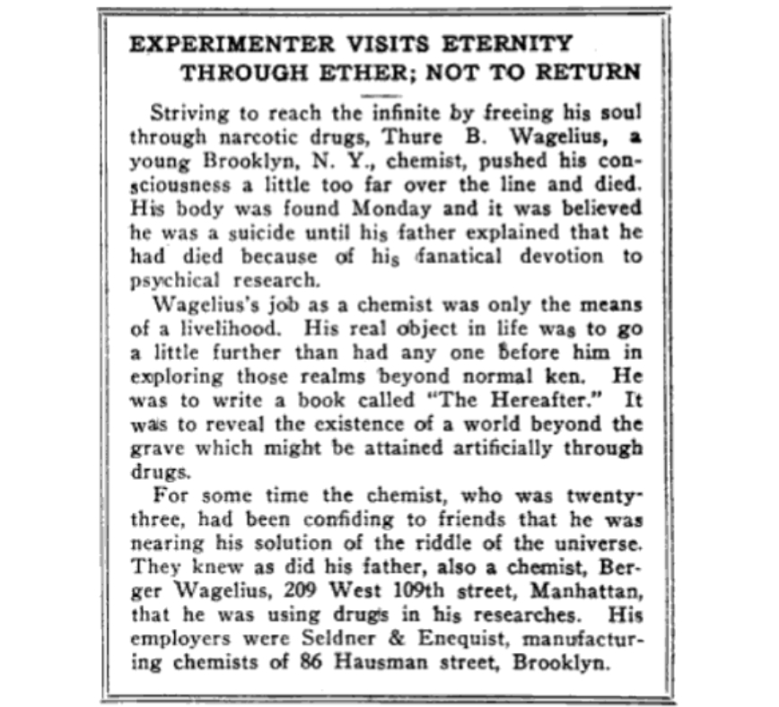 100YearsAgoNews's tweet image. March 7, 1922: Thure Wagelius, a 23-year-old Brooklyn, N.Y., chemist, dies by overdosing on ether. He had been experimenting with mind-altering chemicals as research for a book to be called "The Hereafter," and believed he was near a "solution to the riddle of the universe."