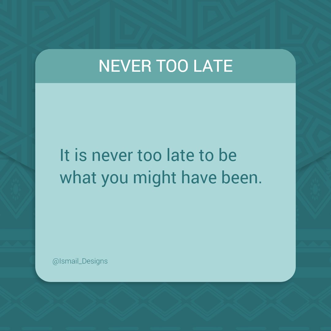 “It is never too late to be what you might have been.”
~ George Eliot