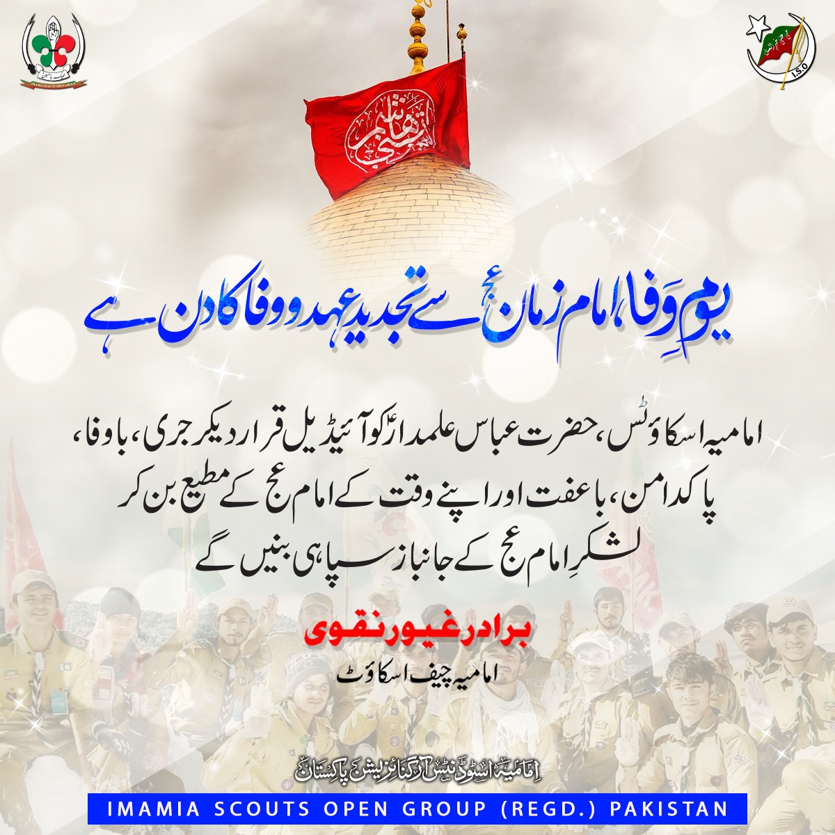 ImamiaScouts's tweet photo. یومِ وفا، امام زمان ؑسے تجدیدِ عہد و وفا کا دن ہے 

 امامیہ اسکاؤٹس، حضرت عباس علمدارؑ کو آئیڈیل قرار دیکرجری، باوفا، پاکدامن، باعفت اور اپنے وقت کے امام کے مطیع بن کر لشکرِ امام کےجانبازسپاہی بنیں گے
برادر غیور نقوی
امامیہ چیف اسکاؤٹ
#IMAMIASCOUTS
#جشن_میلاد_اباالفضل_العباس
#IMH https://t.co/c3NZEooXjL