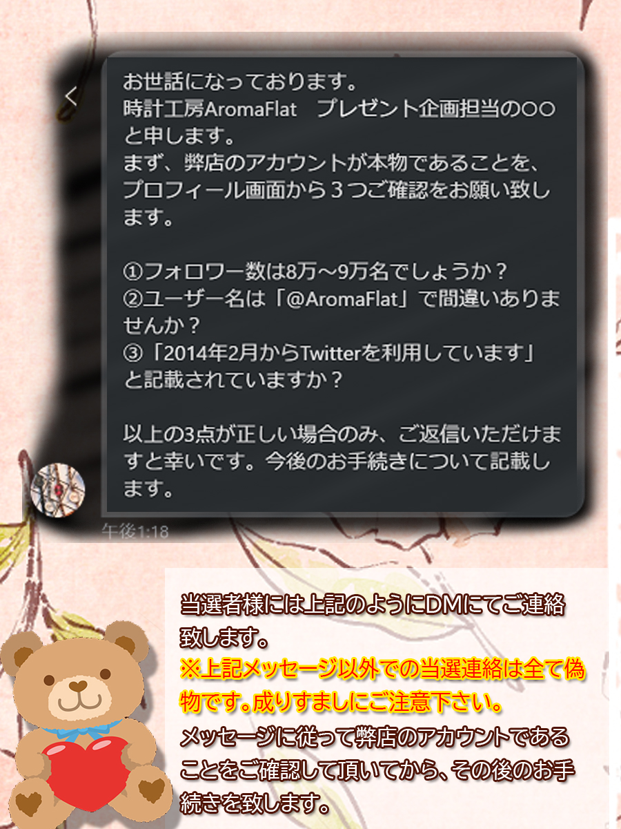 時計工房AromaFlat on Twitter: "その為、今後は当選DMを下記文章に固定し、公開します。 また、この当選DM以外の連絡は全て偽物であり、例外はありません。 こちらの画像をプレゼント企画の開始時、また結果発表時に添付し、なるべく露出を増やして参加者様の目に留まる ...