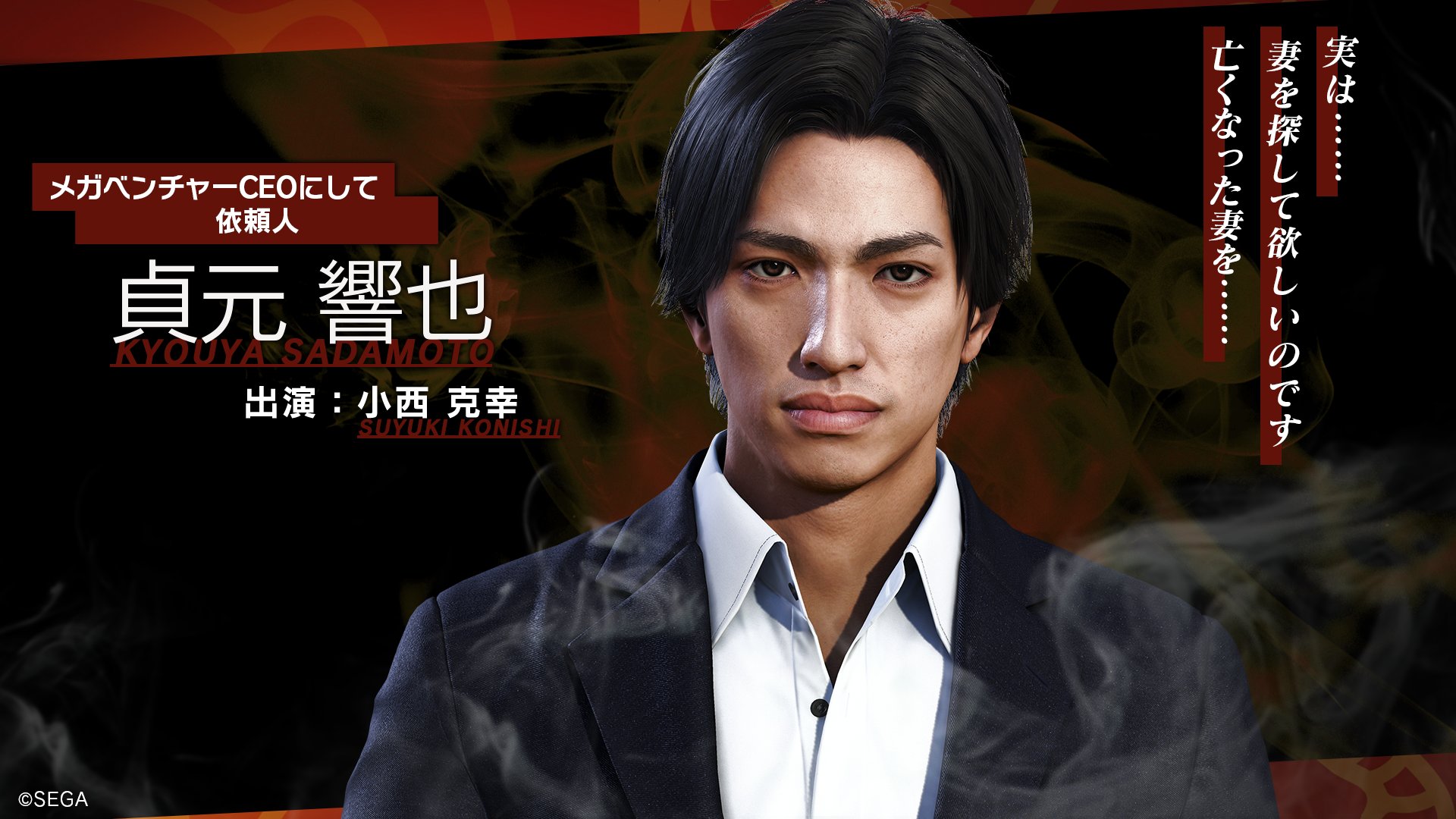 ジャッジアイズシリーズ 公式 貞元 響也 出演 小西 克幸 It系メガベンチャー企業のceo 学生時代に起業し 日本を代表する大企業にまで育て上げたスゴ腕の男 2年前に亡くなった妻で 海藤のかつての恋人 貞元美希子 を 探して欲しいと依頼に