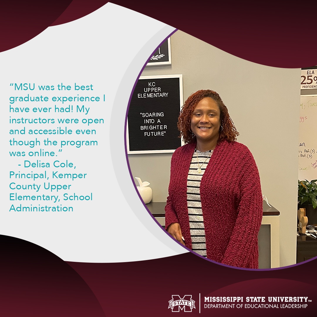 MsstateEdLead's tweet image. “MSU was the best graduate experience I have ever had! My instructors were open and accessible even though the program was online.”  
- Delisa Cole, Principal, Kemper County Upper Elementary, School Administration