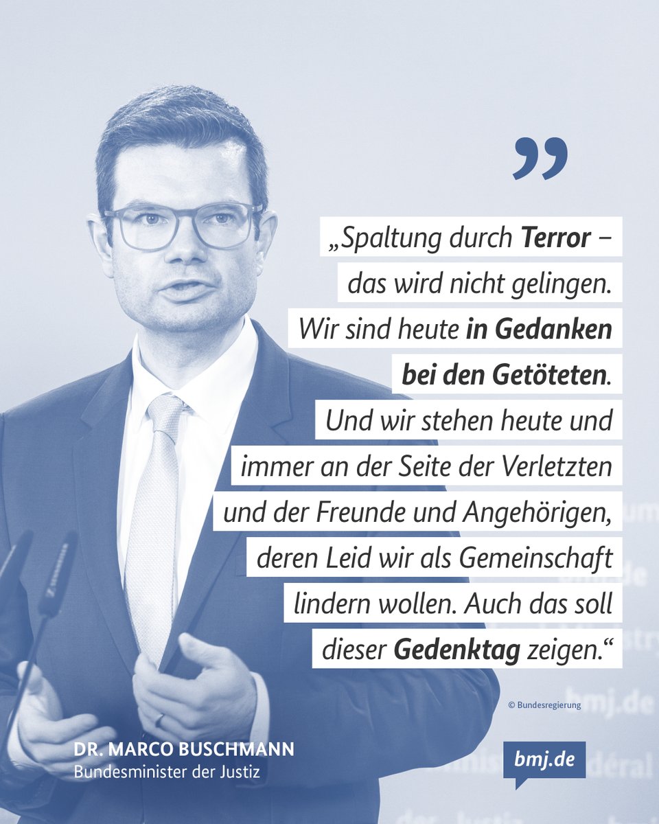 Auf dem Foto zu sehen ist Bundesjustizminister Dr. Marco Buschmann. Dazu nachfolgendes Zitat: "Spaltung durch Terror – das wird nicht gelingen. Wir sind heute in Gedanken bei den Getöteten. Und wir stehen heute und immer an der Seite der Verletzten und der Freunde und Angehörigen, deren Leid wir als Gemeinschaft lindern wollen. Auch das soll dieser Gedenktag zeigen."