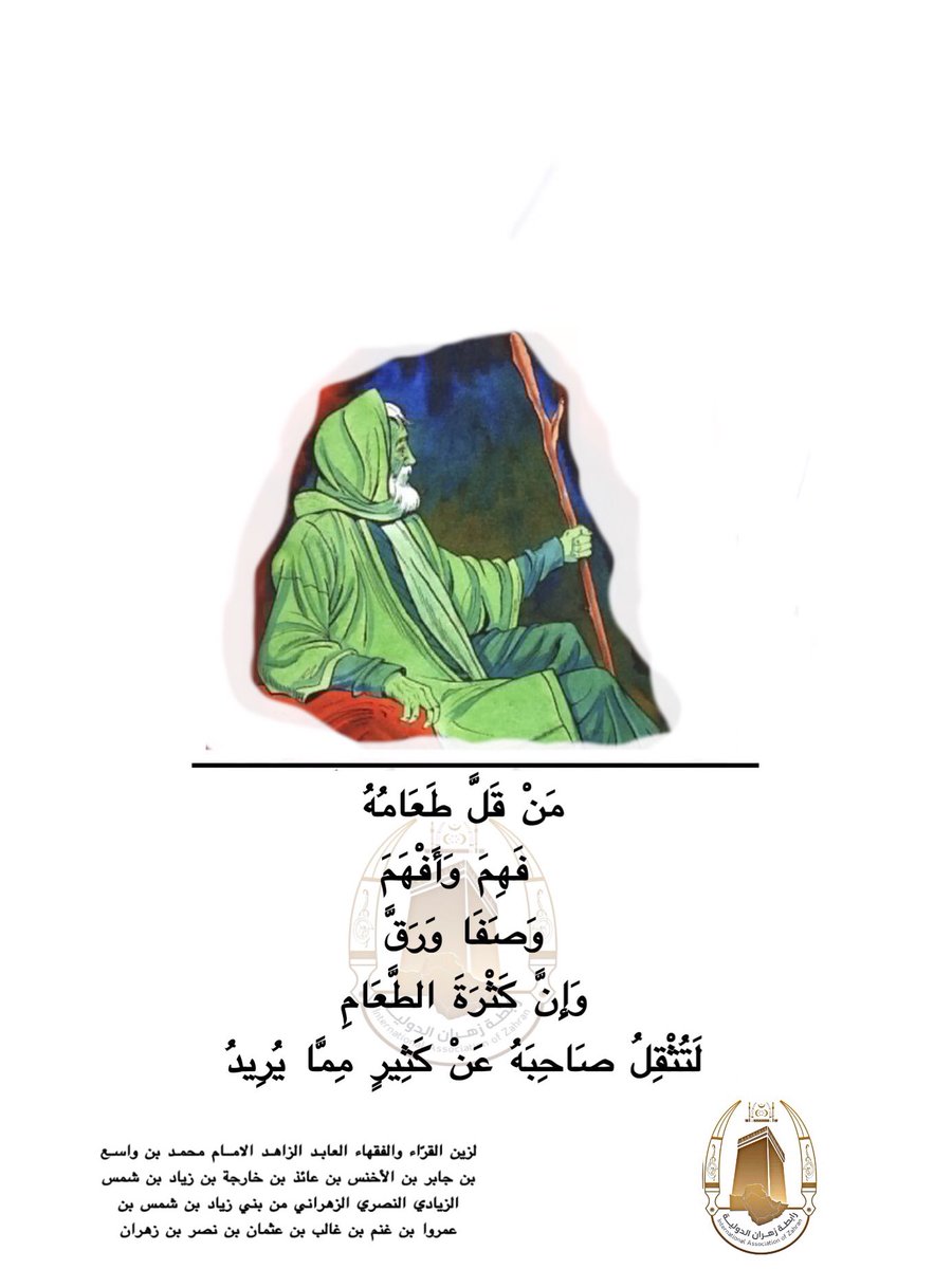 "من قَلَّ طَعَامُهُ فَهِمَ وَأَفْهَمَ وَصَفَا وَرَقَّ وإنّ كَثْرَةَ الطَّعَامِ لَتُثْقِلُ صَاحِبَهُ عن كثيرٍ مِمَّا يُريد"

للإمام الرباني الزاهد زين القرّاء والفقهاء محمد بن واسع الزيادي النصري الزهراني من بني زياد بن شمس بن عمروا بن غنم بن غالب بن عثمان بن نصر بن زهران

#زهران