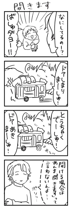 バス・電車ごっこも、エレベーターごっこ(?)も「あきまーしゅ」と言うので、聞こえない程度の声量でついツッコミ入れる。
「ドア閉まります」は実際に聞いているとして、「ドア開きます」は連想ですね。

#漫画が読めるハッシュタグ #4コマ漫画 #エッセイ #育児漫画 #3歳 